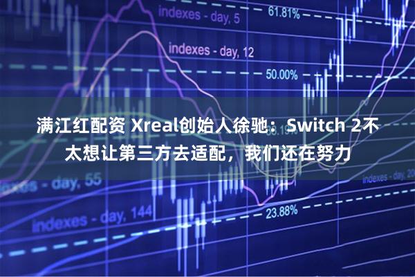 满江红配资 Xreal创始人徐驰：Switch 2不太想让第三方去适配，我们还在努力