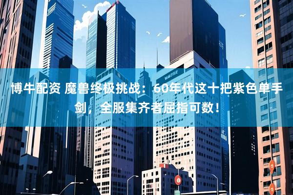 博牛配资 魔兽终极挑战：60年代这十把紫色单手剑，全服集齐者屈指可数！