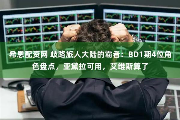 希恩配资网 歧路旅人大陆的霸者：BD1期4位角色盘点，亚黛拉可用，艾维斯算了
