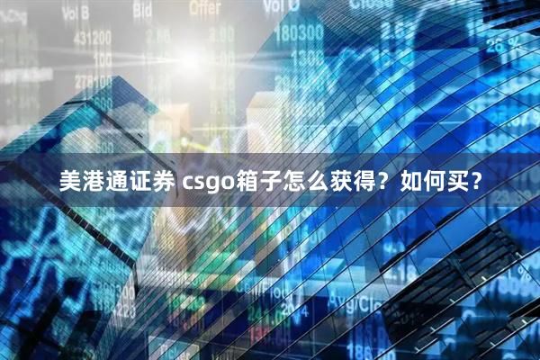 美港通证券 csgo箱子怎么获得？如何买？