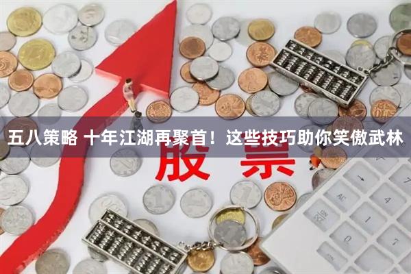 五八策略 十年江湖再聚首！这些技巧助你笑傲武林