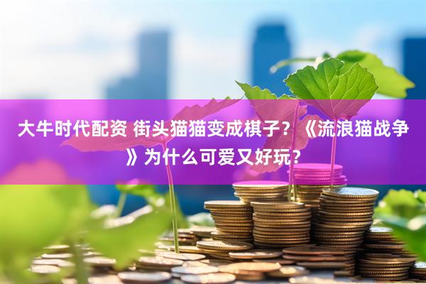 大牛时代配资 街头猫猫变成棋子？《流浪猫战争》为什么可爱又好玩？