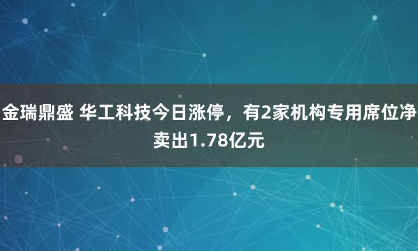 金瑞鼎盛 华工科技今日涨停，有2家机构专用席位净卖出1.78亿元