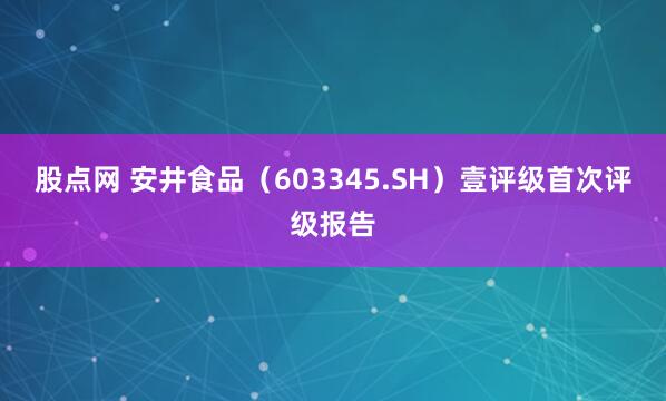 股点网 安井食品（603345.SH）壹评级首次评级报告