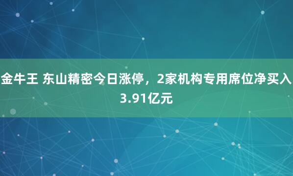 金牛王 东山精密今日涨停，2家机构专用席位净买入3.91亿元