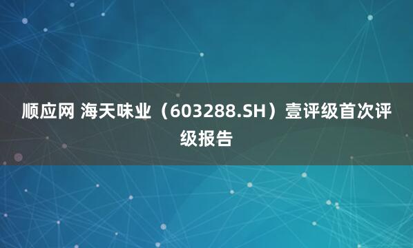 顺应网 海天味业（603288.SH）壹评级首次评级报告