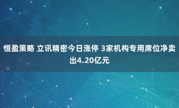 恒盈策略 立讯精密今日涨停 3家机构专用席位净卖出4.20亿元