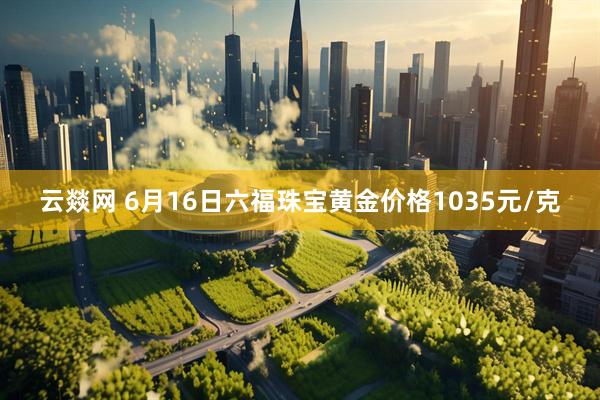 云燚网 6月16日六福珠宝黄金价格1035元/克