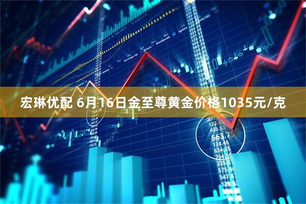 宏琳优配 6月16日金至尊黄金价格1035元/克