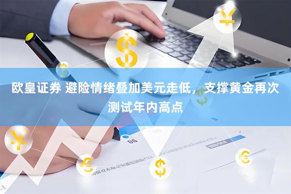欧皇证券 避险情绪叠加美元走低，支撑黄金再次测试年内高点