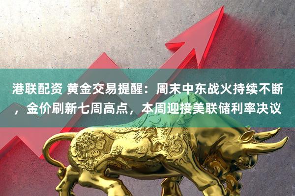 港联配资 黄金交易提醒：周末中东战火持续不断，金价刷新七周高点，本周迎接美联储利率决议