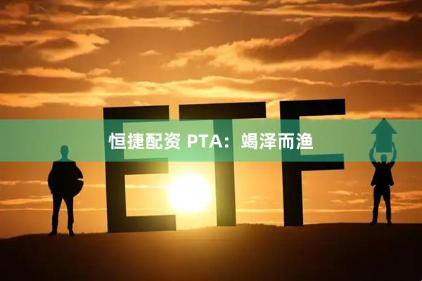 恒捷配资 PTA：竭泽而渔