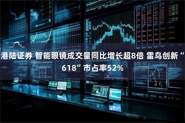 港陆证券 智能眼镜成交量同比增长超8倍 雷鸟创新“618”市占率52%