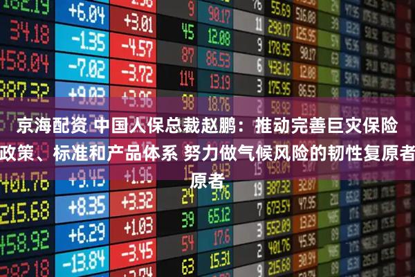 京海配资 中国人保总裁赵鹏：推动完善巨灾保险政策、标准和产品体系 努力做气候风险的韧性复原者