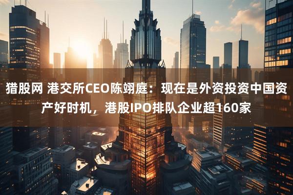 猎股网 港交所CEO陈翊庭：现在是外资投资中国资产好时机，港股IPO排队企业超160家