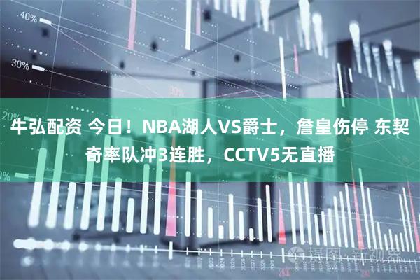 牛弘配资 今日！NBA湖人VS爵士，詹皇伤停 东契奇率队冲3连胜，CCTV5无直播