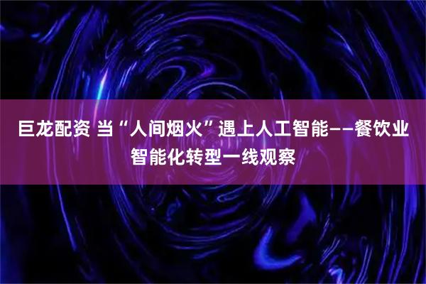 巨龙配资 当“人间烟火”遇上人工智能——餐饮业智能化转型一线观察