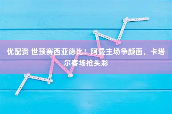 优配资 世预赛西亚德比！阿曼主场争颜面，卡塔尔客场抢头彩