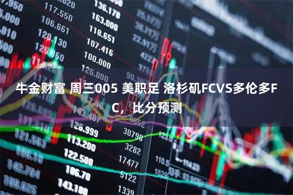 牛金财富 周三005 美职足 洛杉矶FCVS多伦多FC，比分预测