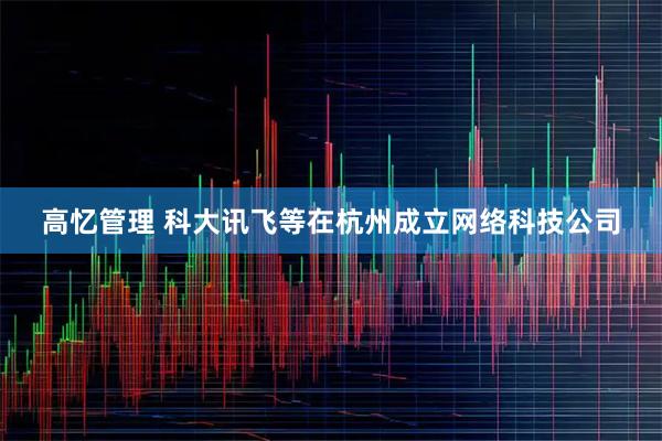 高忆管理 科大讯飞等在杭州成立网络科技公司