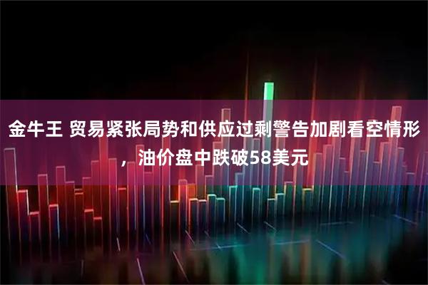 金牛王 贸易紧张局势和供应过剩警告加剧看空情形，油价盘中跌破58美元