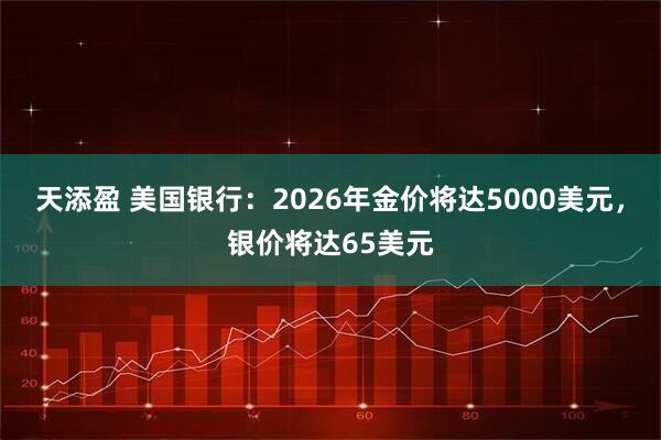 天添盈 美国银行：2026年金价将达5000美元，银价将达65美元