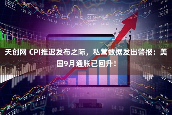 天创网 CPI推迟发布之际，私营数据发出警报：美国9月通胀已回升！