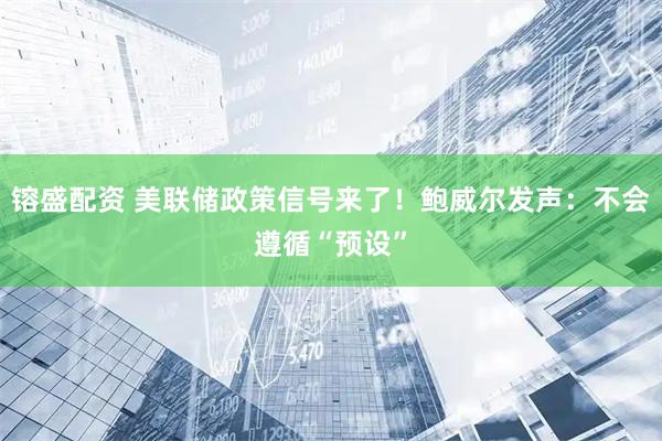 镕盛配资 美联储政策信号来了！鲍威尔发声：不会遵循“预设”
