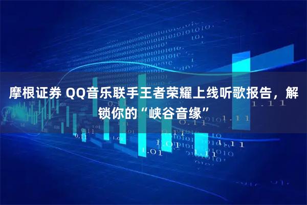 摩根证券 QQ音乐联手王者荣耀上线听歌报告，解锁你的“峡谷音缘”