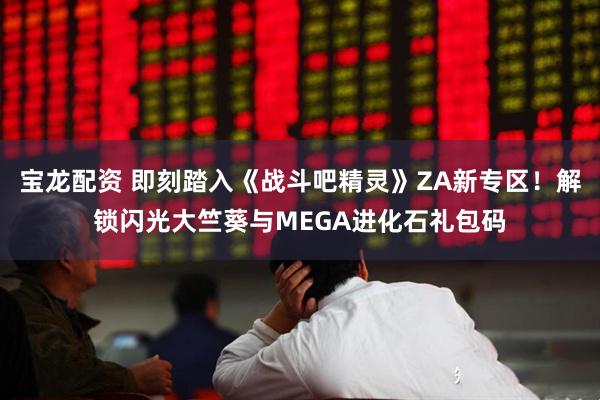 宝龙配资 即刻踏入《战斗吧精灵》ZA新专区！解锁闪光大竺葵与MEGA进化石礼包码