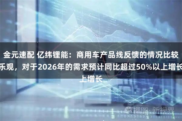 金元速配 亿纬锂能：商用车产品线反馈的情况比较乐观，对于2026年的需求预计同比超过50%以上增长