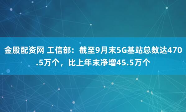金股配资网 工信部：截至9月末5G基站总数达470.5万个，比上年末净增45.5万个