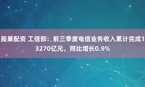 股巢配资 工信部：前三季度电信业务收入累计完成13270亿元，同比增长0.9%
