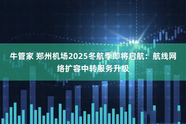 牛管家 郑州机场2025冬航季即将启航：航线网络扩容中转服务升级