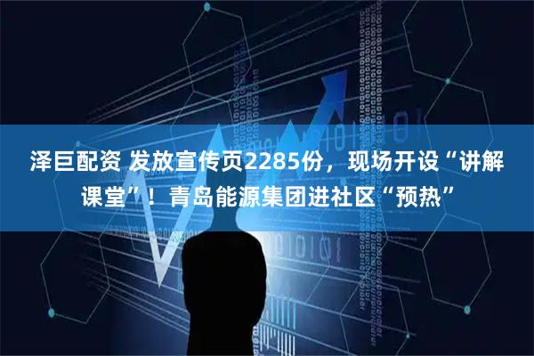 泽巨配资 发放宣传页2285份，现场开设“讲解课堂”！青岛能源集团进社区“预热”