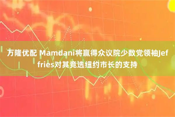 万隆优配 Mamdani将赢得众议院少数党领袖Jeffries对其竞选纽约市长的支持