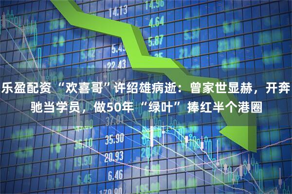 乐盈配资 “欢喜哥”许绍雄病逝：曾家世显赫，开奔驰当学员，做50年 “绿叶” 捧红半个港圈