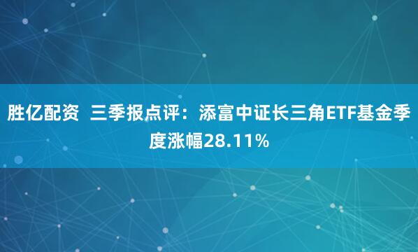 胜亿配资  三季报点评：添富中证长三角ETF基金季度涨幅28.11%