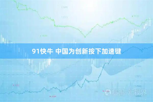 91快牛 中国为创新按下加速键