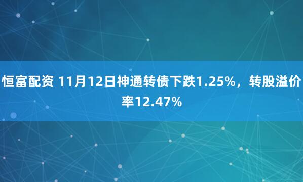 恒富配资 11月12日神通转债下跌1.25%，转股溢价率12.47%