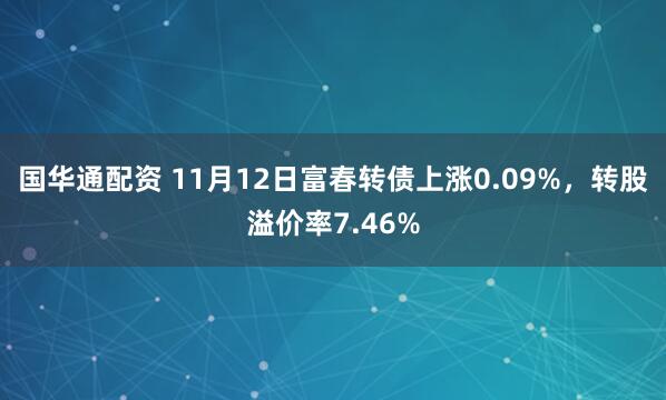 国华通配资 11月12日富春转债上涨0.09%，转股溢价率7.46%