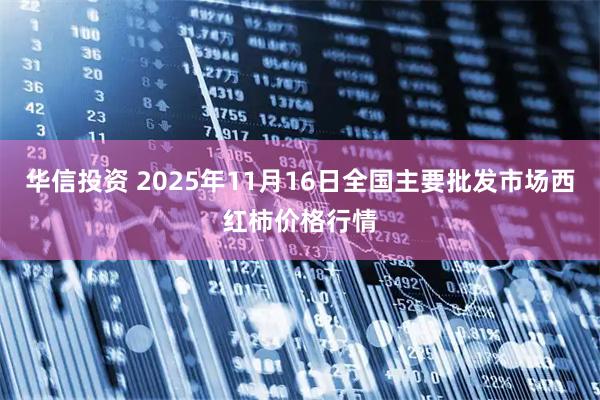 华信投资 2025年11月16日全国主要批发市场西红柿价格行情