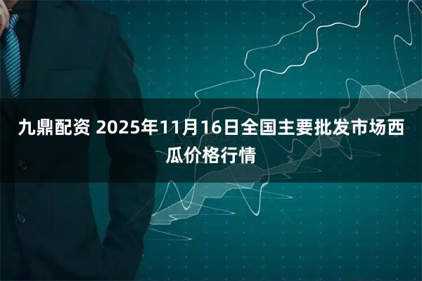 九鼎配资 2025年11月16日全国主要批发市场西瓜价格行情