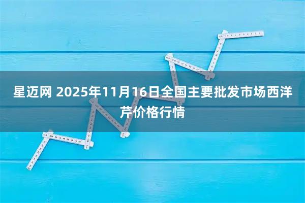 星迈网 2025年11月16日全国主要批发市场西洋芹价格行情