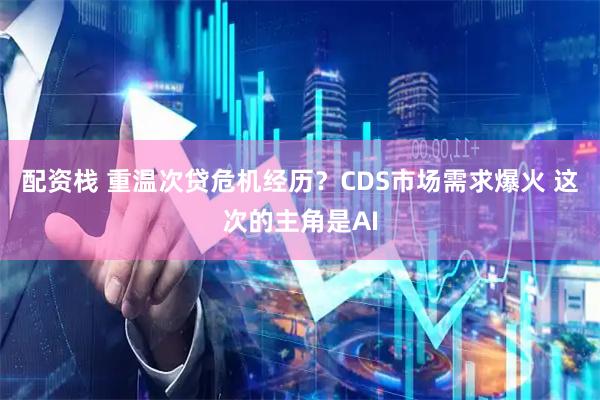 配资栈 重温次贷危机经历？CDS市场需求爆火 这次的主角是AI