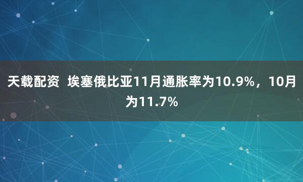 天载配资  埃塞俄比亚11月通胀率为10.9%，10月为11.7%