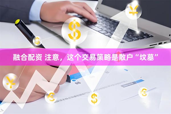 融合配资 注意，这个交易策略是散户“坟墓”
