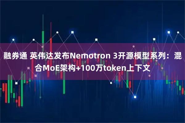 融券通 英伟达发布Nemotron 3开源模型系列：混合MoE架构+100万token上下文