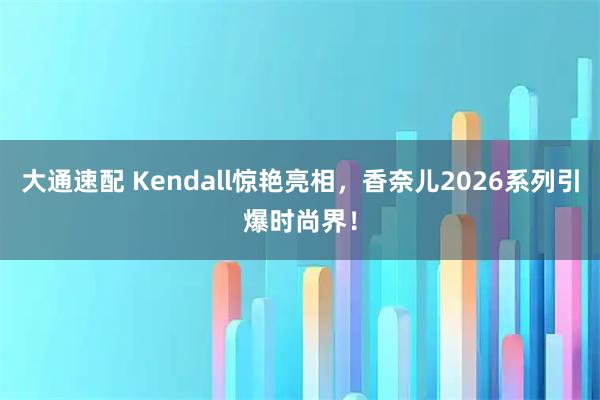 大通速配 Kendall惊艳亮相，香奈儿2026系列引爆时尚界！