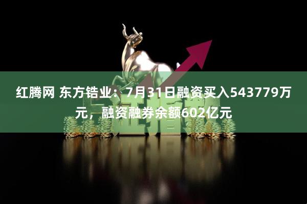 红腾网 东方锆业：7月31日融资买入543779万元，融资融券余额602亿元